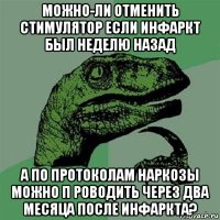 можно-ли отменить стимулятор если инфаркт был неделю назад а по протоколам наркозы можно п роводить через два месяца после инфаркта?