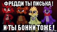 фредди ты писька ! и ты бонни тоже !