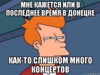 мне кажется или в последнее время в донецке как-то слишком много концертов