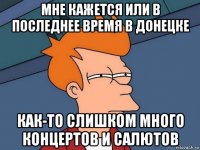 мне кажется или в последнее время в донецке как-то слишком много концертов и салютов