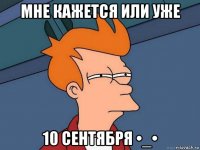 мне кажется или уже 10 сентября •_•