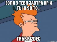 если у тебя завтра кр и ты в 9в то... тибе pizdec