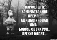 взрослел в замечательное время...
адреналиновая яма...
боюсь своих рук...
легкие болят...