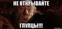 не открывайте глупцы!!!