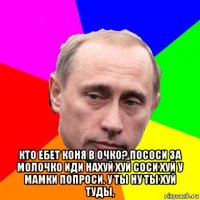  кто ебет коня в очко? пососи за молочко иди нахуй хуй соси хуй у мамки попроси. у ты ну ты хуй туды,