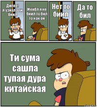 Дипер!
я узнала ти биил Мейбл я не биил то бил то как он Нет то биил Да то бил Ти сума сашла тупая дура китайская