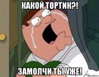 какой тортик?! замолчи ты уже!