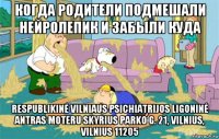 когда родители подмешали нейролепик и забыли куда respublikinė vilniaus psichiatrijos ligoninė antras moteru skyrius parko g. 21, vilnius, vilnius 11205