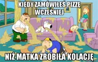 kiedy zamówiłeś pizzę wcześniej niż matka zrobiła kolację