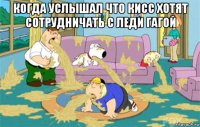 когда услышал что кисс хотят сотрудничать с леди гагой 