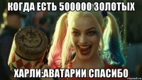 когда есть 500000 золотых харли:аватарии спасибо