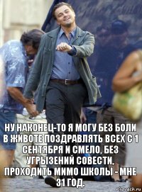 Ну НАКОНЕЦ-ТО я могу без боли в животе поздравлять всех с 1 сентября и смело, без угрызений совести, проходить мимо школы - мне 31 год.