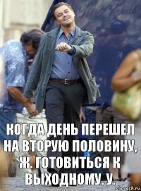 когда день перешел на вторую половину, ж. готовиться к выходному. у.