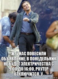 ж. у нас повесили объявление, в понедельник не будет электричества с 9:00 до 16:00, роутер отключится. у.