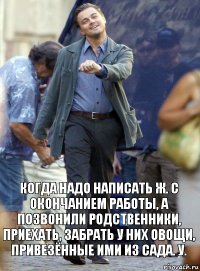 когда надо написать ж. с окончанием работы, а позвонили родственники, приехать, забрать у них овощи, привезённые ими из сада. у.