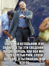 так же и в остальном, я не знаю, где ты эти сведения о людях берёшь, как обо мне, через третьи руки, слухи доходят, а ты пишешь, или кто-то