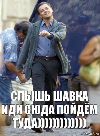 сЛЫШЬ ШАВКА ИДИ СЮДА ПОЙДЁМ ТУДА)))))))))))))