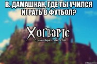 в. дамашкан, где ты учился играть в футбол? 