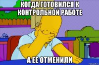 когда готовился к контрольной работе а ее отменили