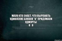 мало кто знает, что выражать удивление буквой "О" придумали удмурты
О_О