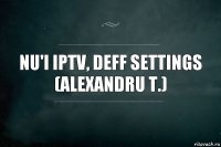 nu'i iptv, deff settings
(Alexandru T.)