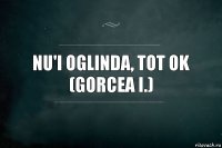 nu'i oglinda, tot ok
(Gorcea I.)