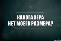 какога хера
нет моего размера?