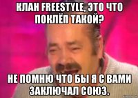 клан freestyle, это что поклёп такой? не помню что бы я с вами заключал союз.