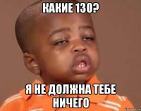 какие 130? я не должна тебе ничего