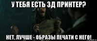 у тебя есть 3д принтер? нет, лучше - образы печати с него!