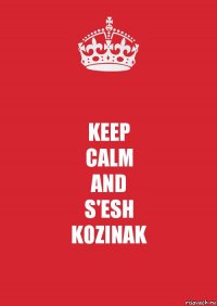 KEEP
CALM
AND
S'ESH
KOZINAK