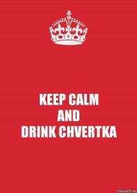 KEEP CALM
AND
DRINK CHVERTKA