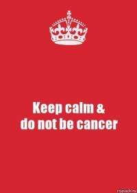 Keep calm &
do not be cancer