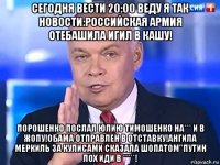 сегодня вести 20:00 веду я так новости:российская армия отебашила игил в кашу! порошенко послал юлию тимошенко на*** и в жопу!обама отправлен в отставку!ангила меркиль за кулисами сказала шопатом"путин лох иди в *****!