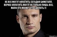 не все могут оплатить сегодня биметалл. вернее оплатить могут не только лишь все, мало кто может это сделать !!! 