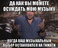 да как вы можете осуждать мою музыку когда ваш музыкальный выбор остановился на тимати