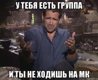 у тебя есть группа и ты не ходишь на мк