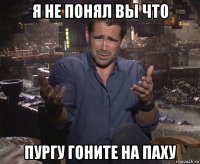 я не понял вы что пургу гоните на паху