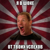 я в шоке от твоих успехов