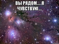 вы рядом.... я чувствую.... 