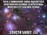 ночь с пименовой: зайка люблю тебя кристиночка обожаю тя не бросишь меня да???!! тыы моё солнце спустя 50лет: ))))