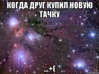 когда друг купил новую тачку ...+(