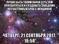 лучше быть таким каков есть,чем притворяться и создавать заведомо несчастливый брак с женщиной четверг, 21 сентября 2017, 16:50