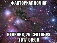 факториаллочка вторник, 26 сентября 2017, 00:00