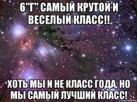 6"г" самый крутой и веселый класс!! хоть мы и не класс года, но мы самый лучший класс!