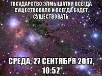 государство элмышатия всегда существовало и всегда будет существовать. среда, 27 сентября 2017, 10:52