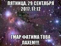 пятница, 29 сентября 2017, 17:12 гмар фатима това лахем!!!