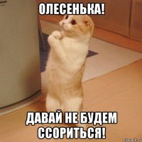 олесенька! давай не будем ссориться!