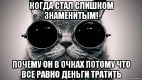 когда стал слишком знаменитым! почему он в очках потому что все равно деньги тратить