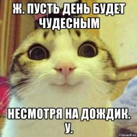 ж. пусть день будет чудесным несмотря на дождик. у.